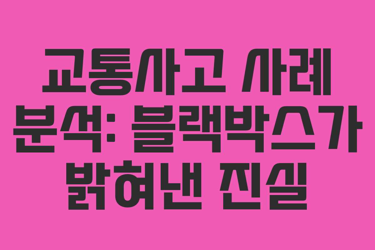 교통사고 사례 분석: 블랙박스가 밝혀낸 진실