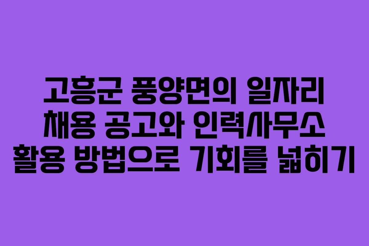 고흥군 풍양면의 일자리 채용 공고와 인력사무소 활용 방법으로 기회를 넓히기