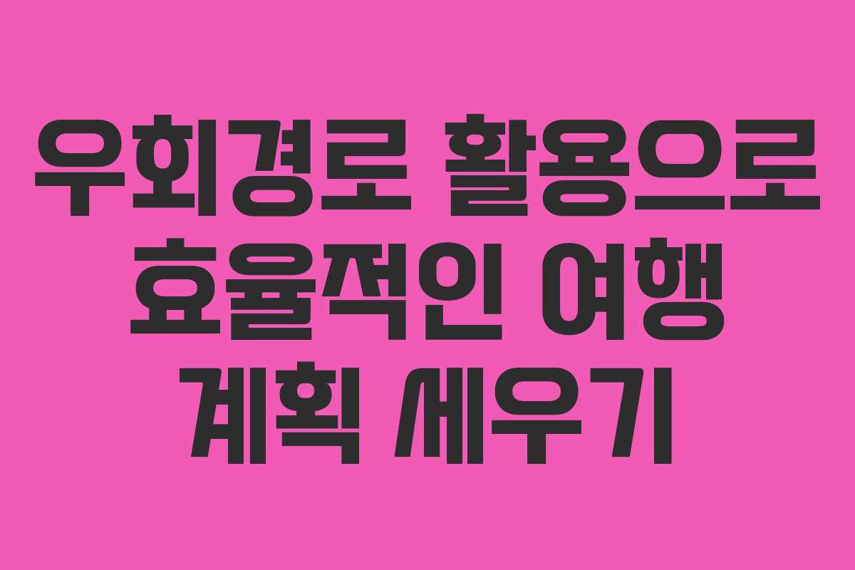 우회경로 활용으로 효율적인 여행 계획 세우기