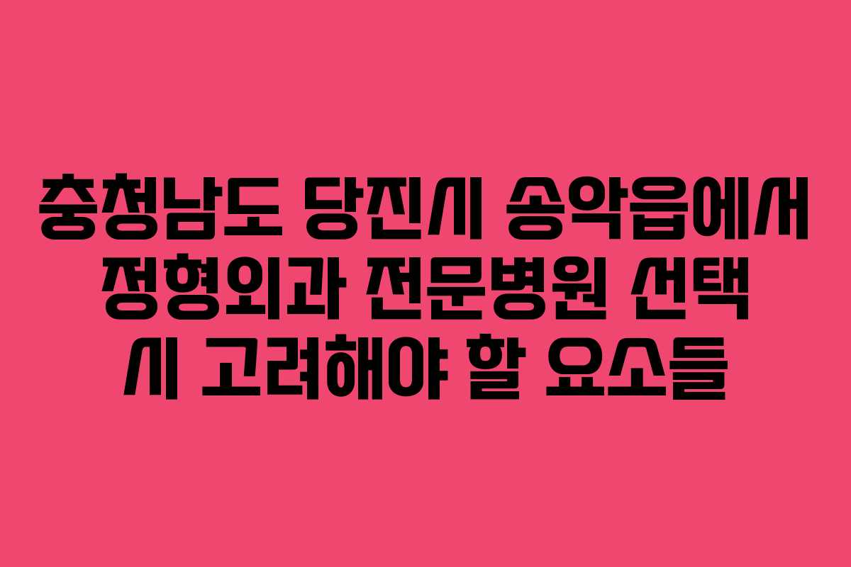 충청남도 당진시 송악읍에서 정형외과 전문병원 선택 시 고려해야 할 요소들