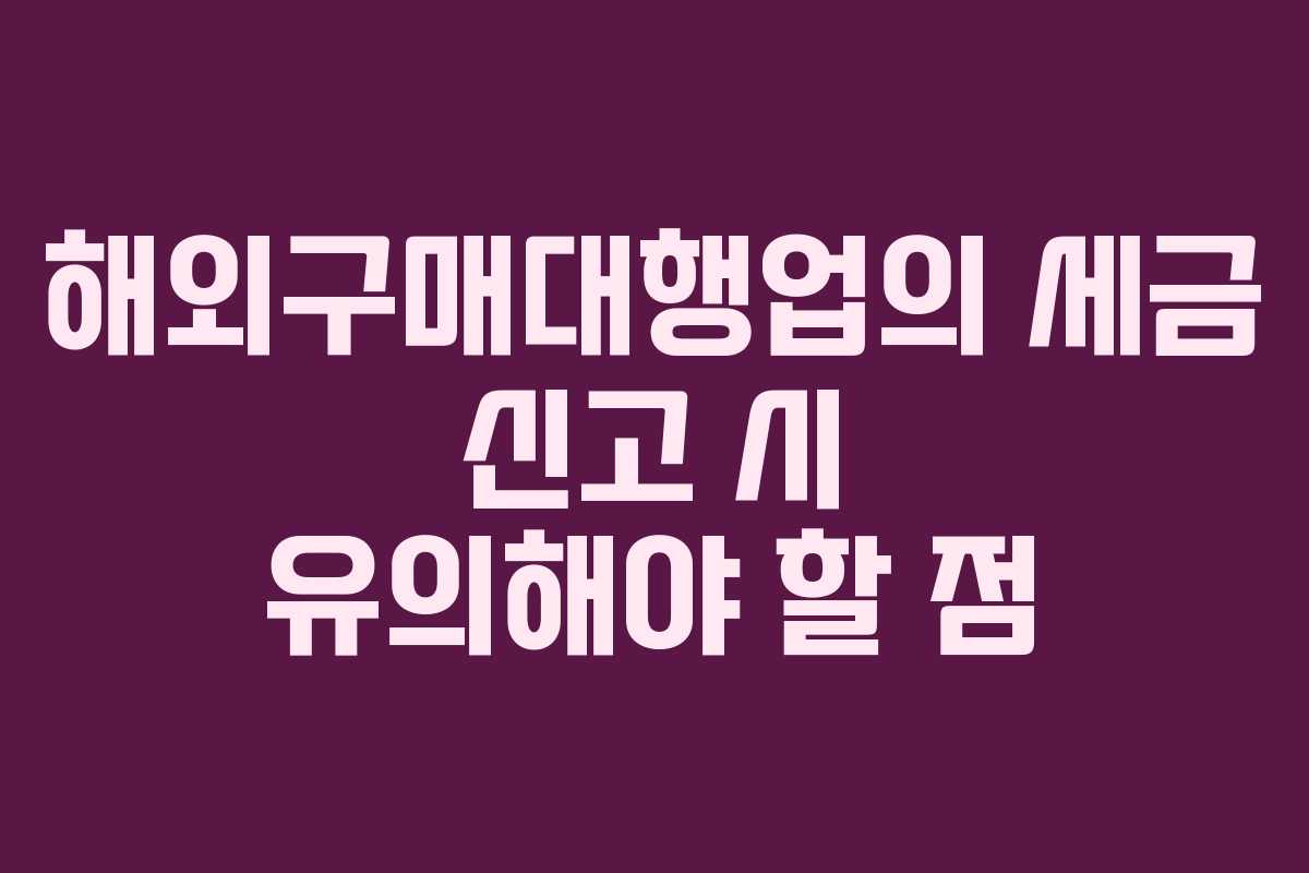 해외구매대행업의 세금 신고 시 유의해야 할 점