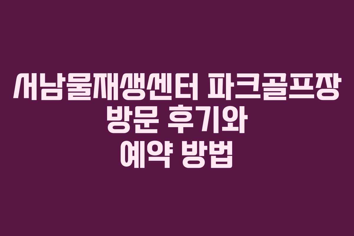 서남물재생센터 파크골프장 방문 후기와 예약 방법