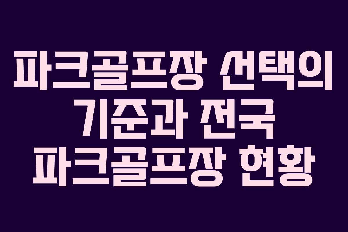 파크골프장 선택의 기준과 전국 파크골프장 현황