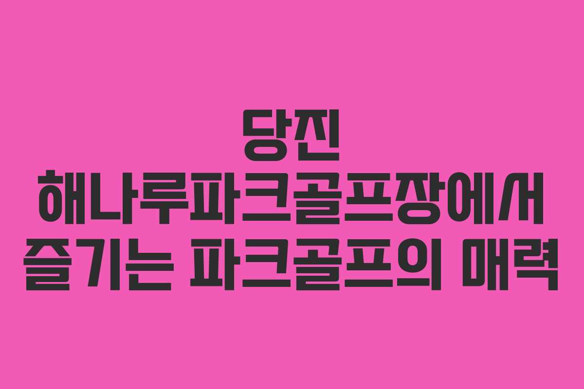당진 해나루파크골프장에서 즐기는 파크골프의 매력