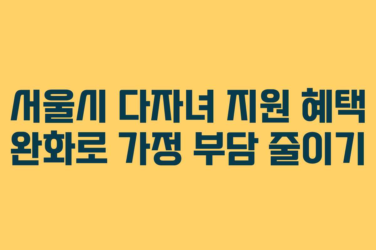 서울시 다자녀 지원 혜택 완화로 가정 부담 줄이기