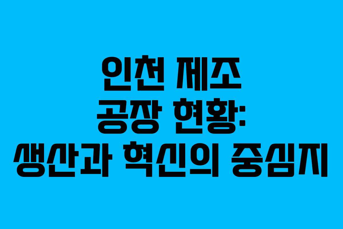 인천 제조 공장 현황: 생산과 혁신의 중심지