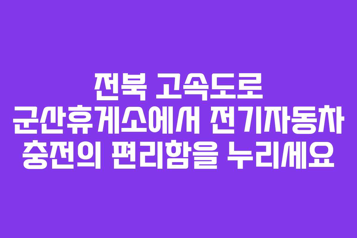 전북 고속도로 군산휴게소에서 전기자동차 충전의 편리함을 누리세요