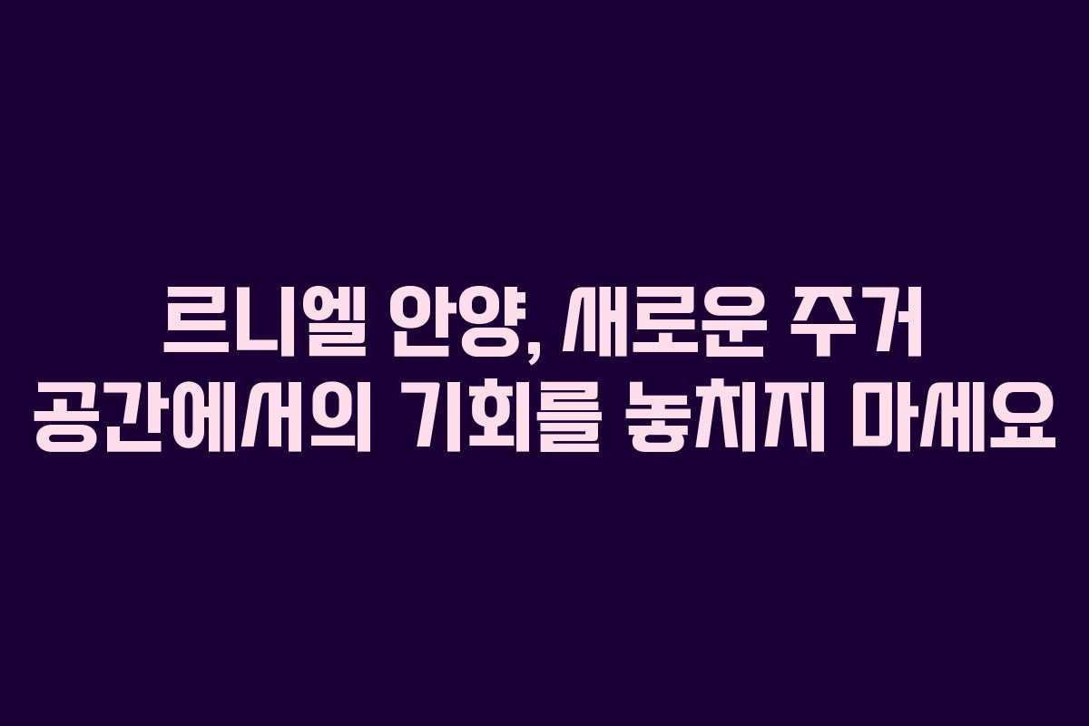 르니엘 안양, 새로운 주거 공간에서의 기회를 놓치지 마세요