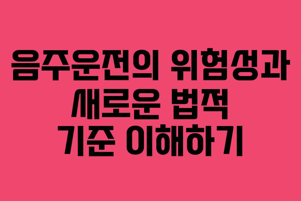 음주운전의 위험성과 새로운 법적 기준 이해하기