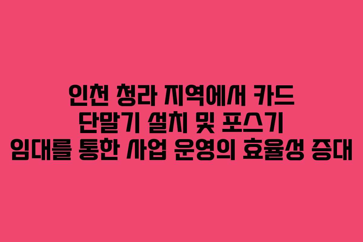 인천 청라 지역에서 카드 단말기 설치 및 포스기 임대를 통한 사업 운영의 효율성 증대