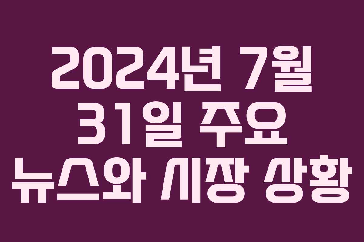 2024년 7월 31일 주요 뉴스와 시장 상황