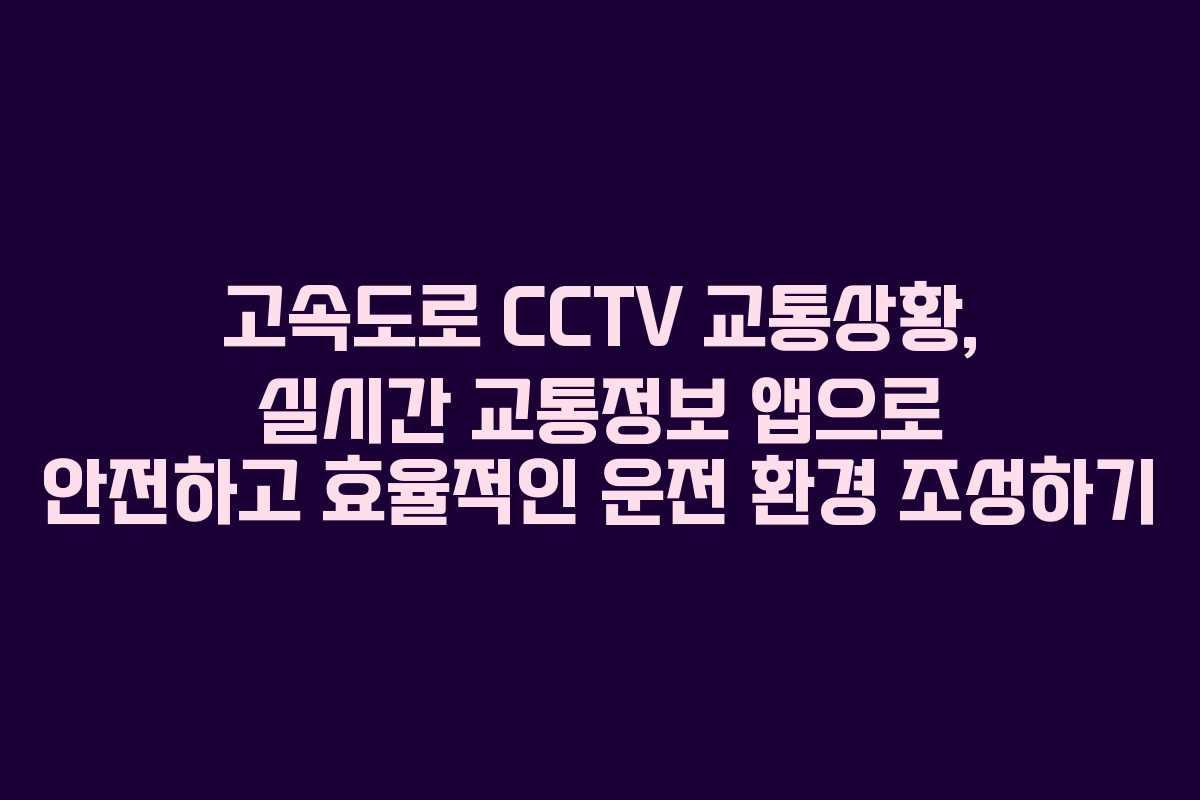 고속도로 CCTV 교통상황, 실시간 교통정보 앱으로 안전하고 효율적인 운전 환경 조성하기