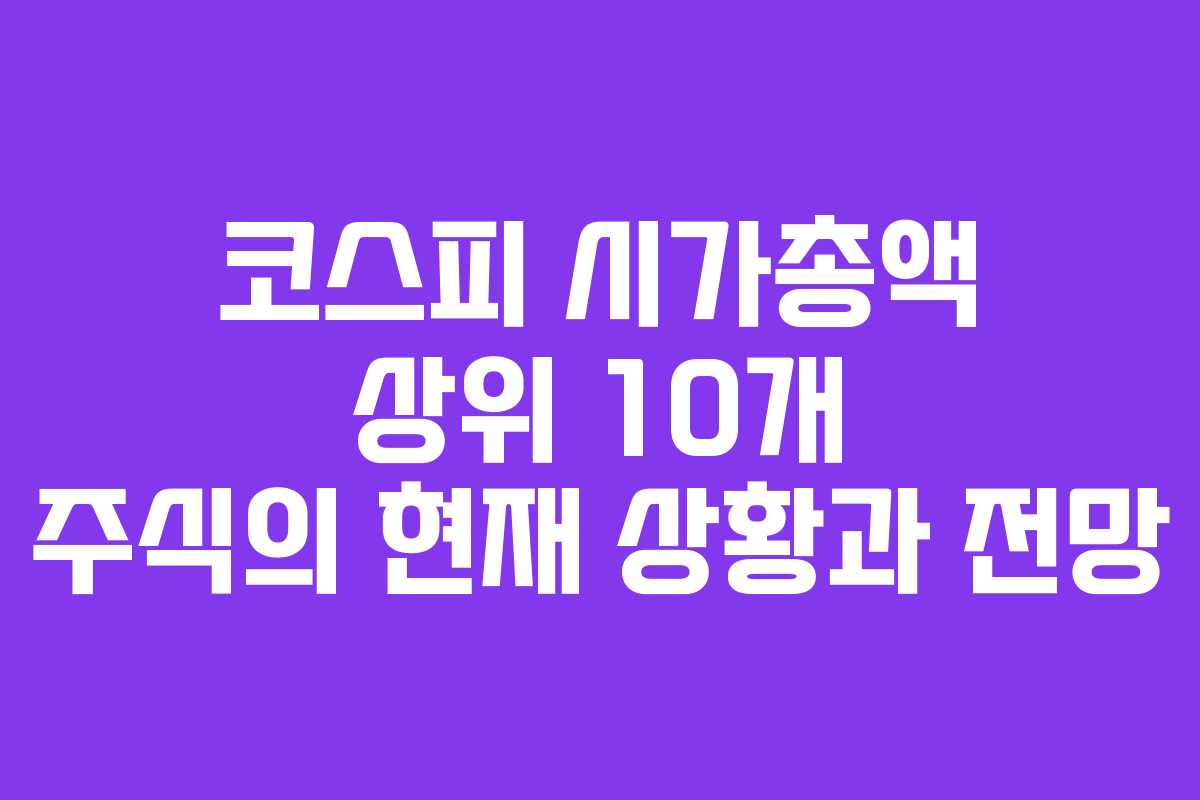 코스피 시가총액 상위 10개 주식의 현재 상황과 전망