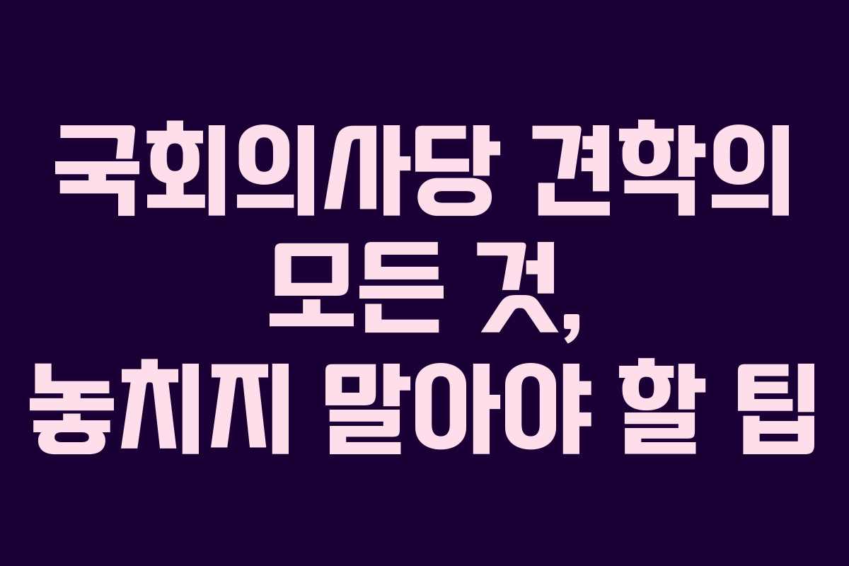 국회의사당 견학의 모든 것, 놓치지 말아야 할 팁