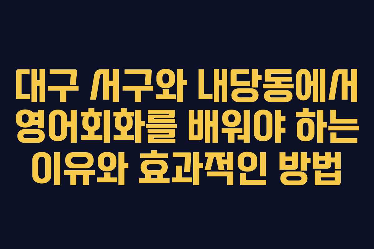 대구 서구와 내당동에서 영어회화를 배워야 하는 이유와 효과적인 방법