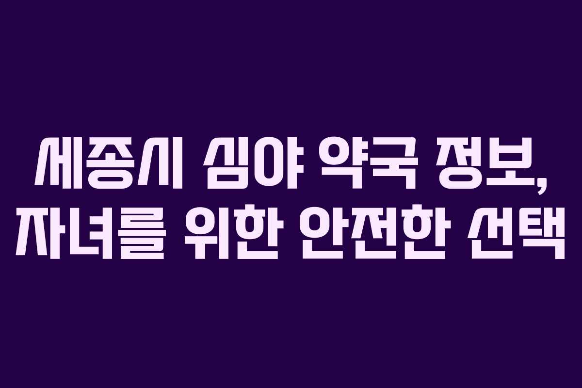 세종시 심야 약국 정보, 자녀를 위한 안전한 선택