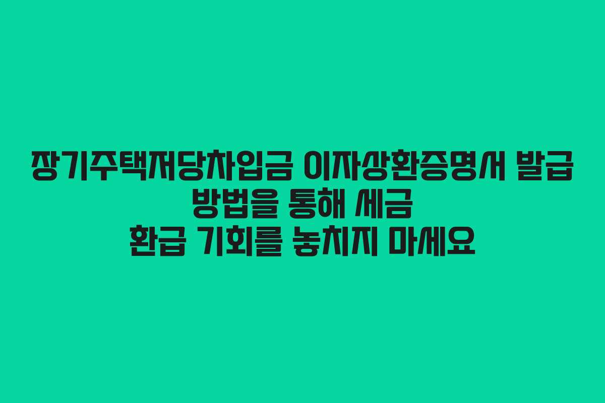 장기주택저당차입금 이자상환증명서 발급 방법을 통해 세금 환급 기회를 놓치지 마세요