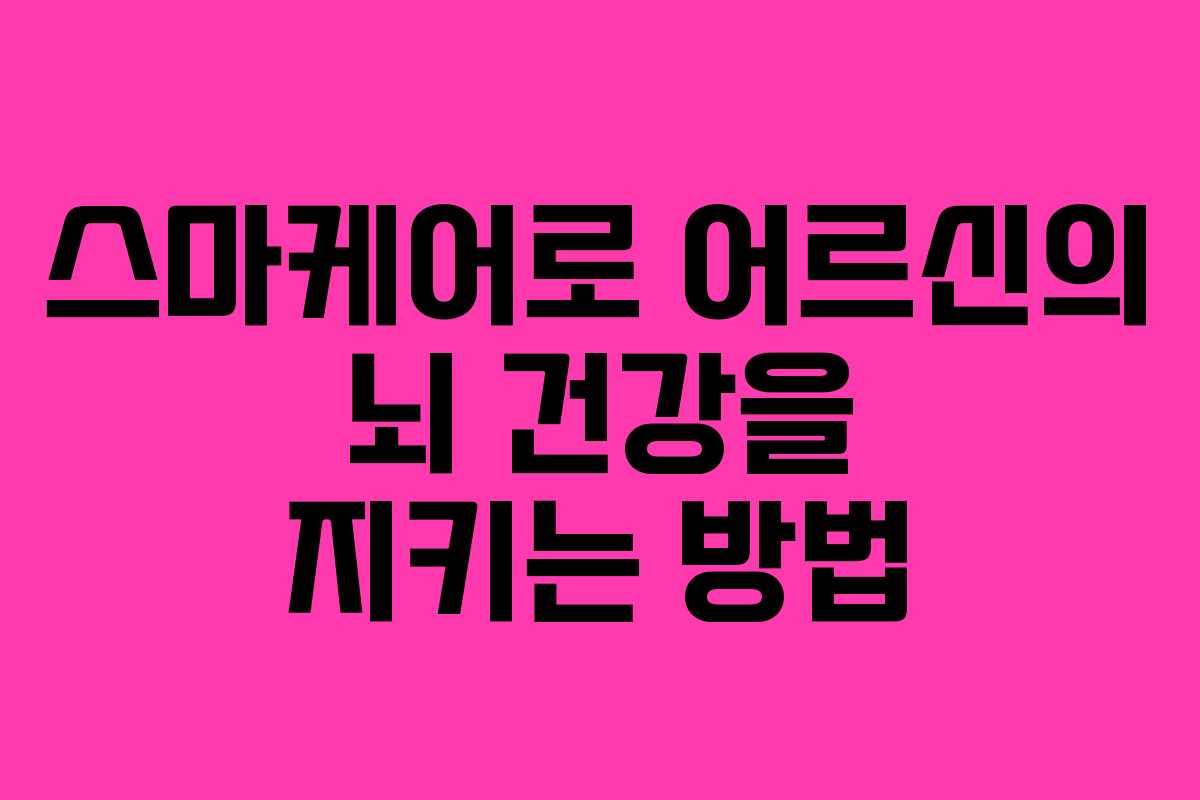 스마케어로 어르신의 뇌 건강을 지키는 방법