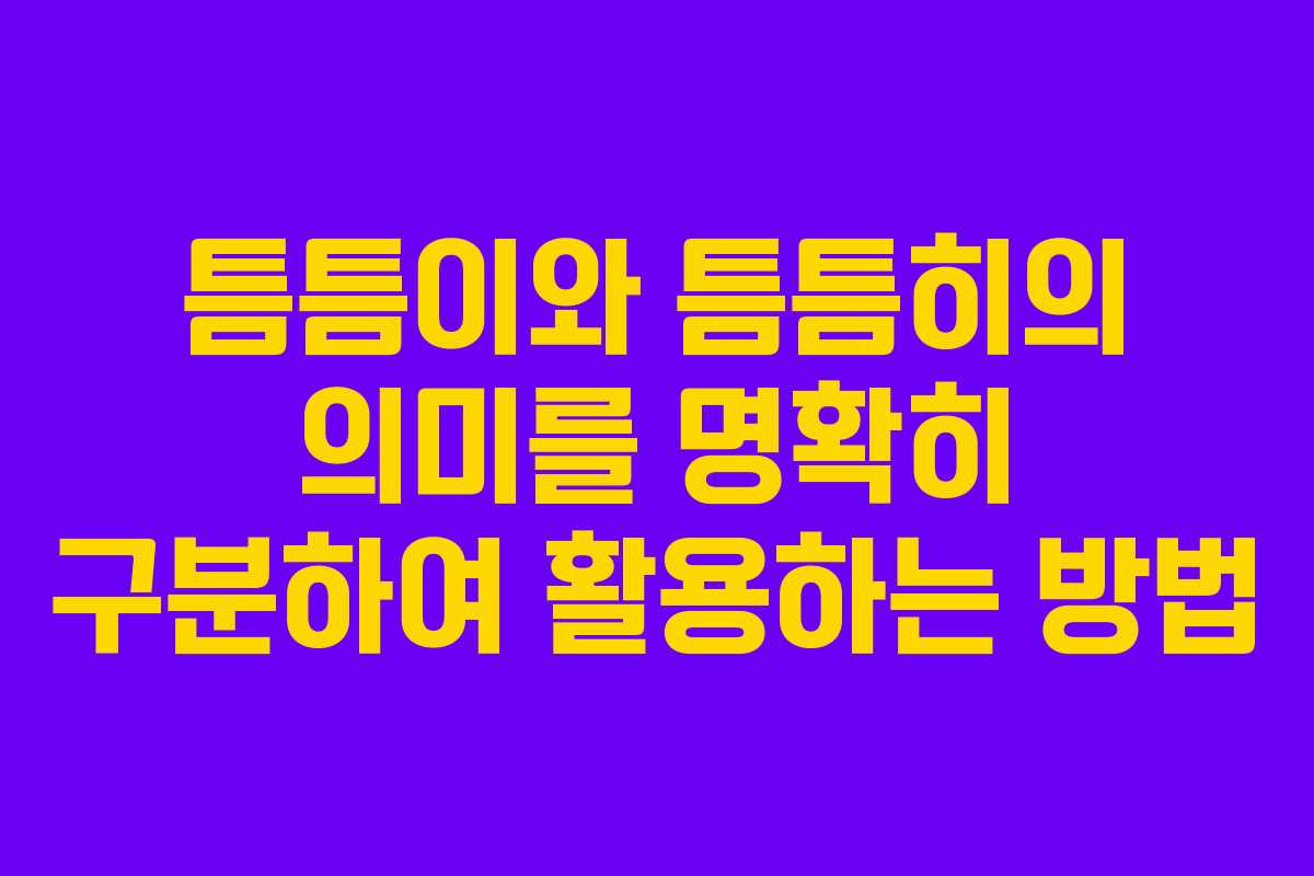 틈틈이와 틈틈히의 의미를 명확히 구분하여 활용하는 방법