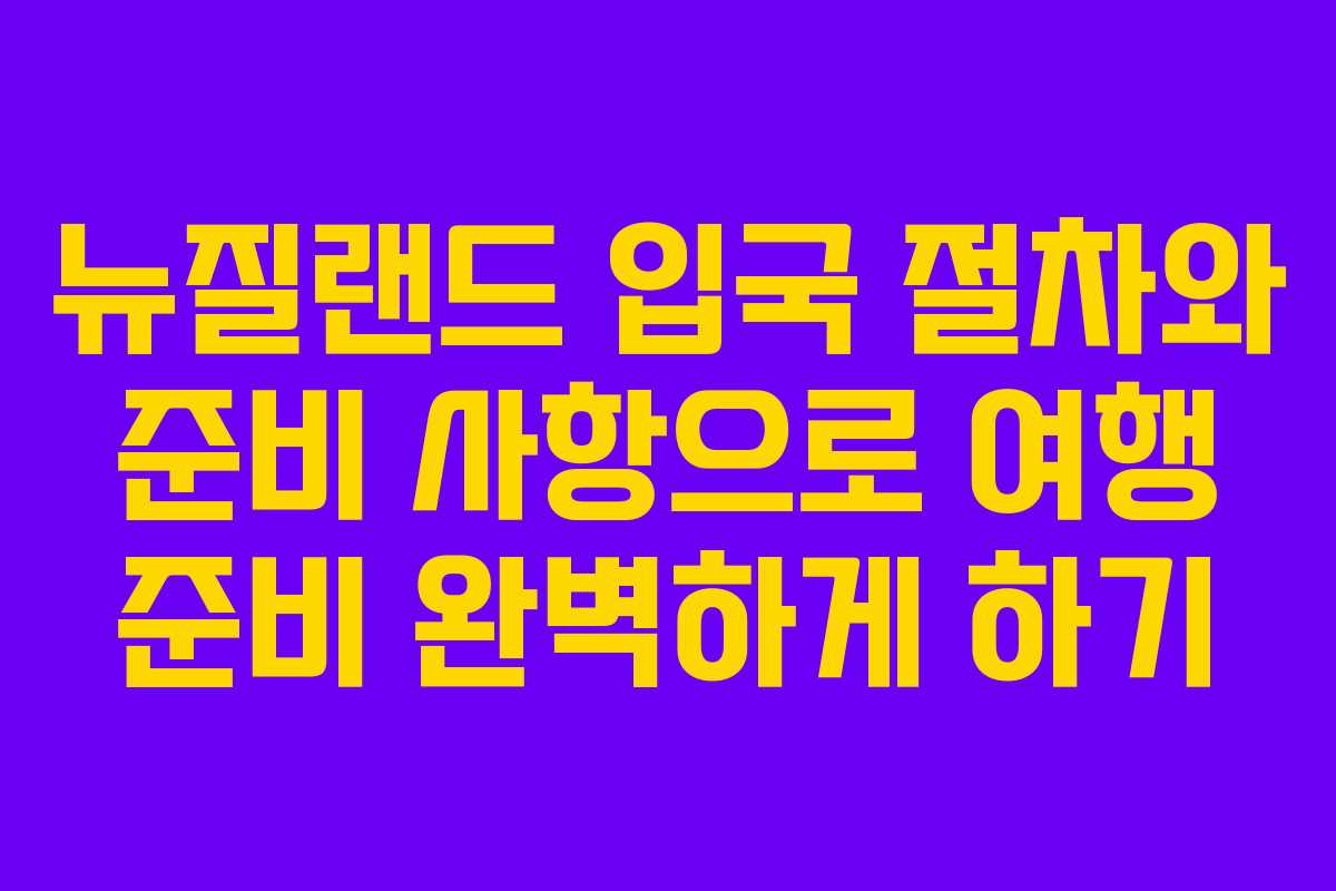뉴질랜드 입국 절차와 준비 사항으로 여행 준비 완벽하게 하기
