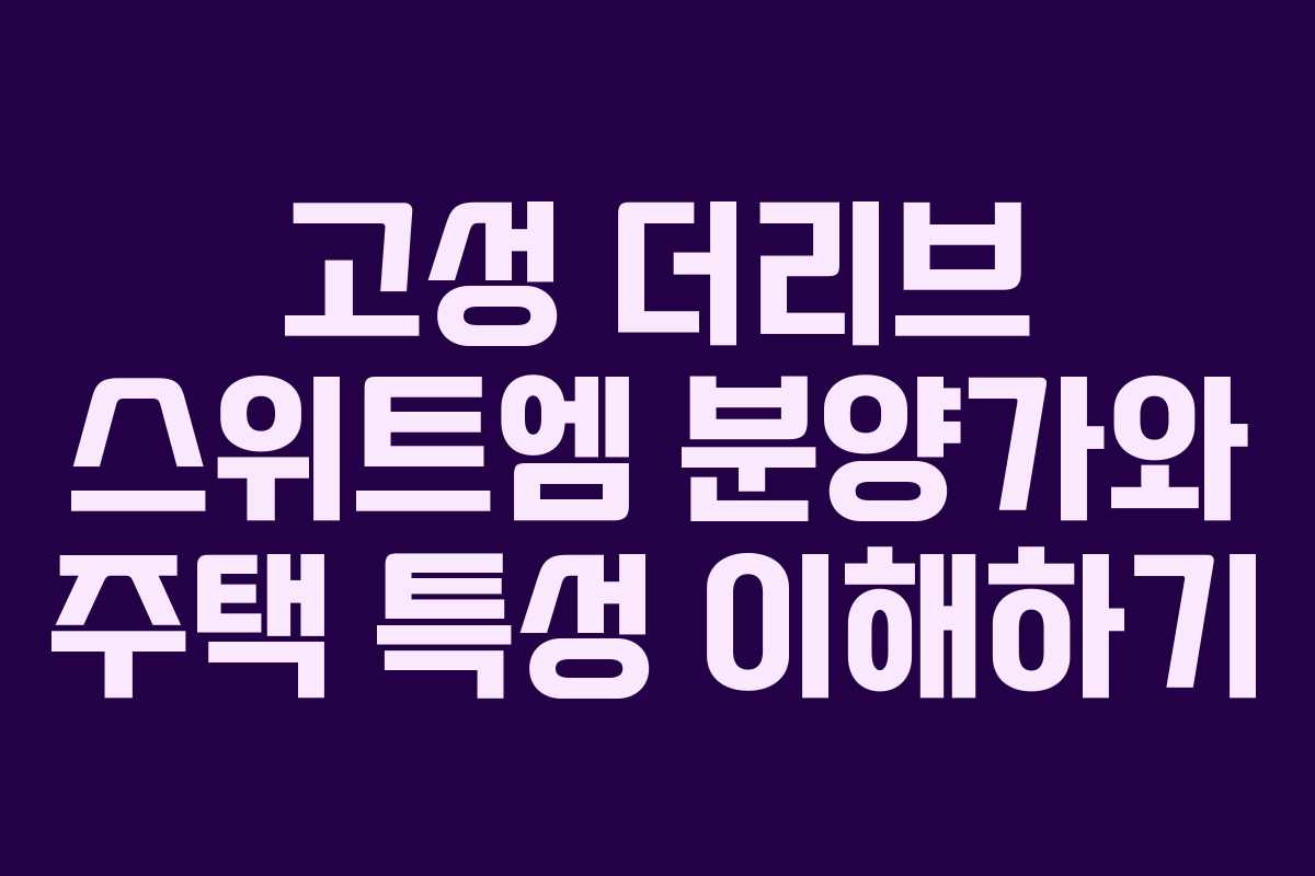 고성 더리브 스위트엠 분양가와 주택 특성 이해하기