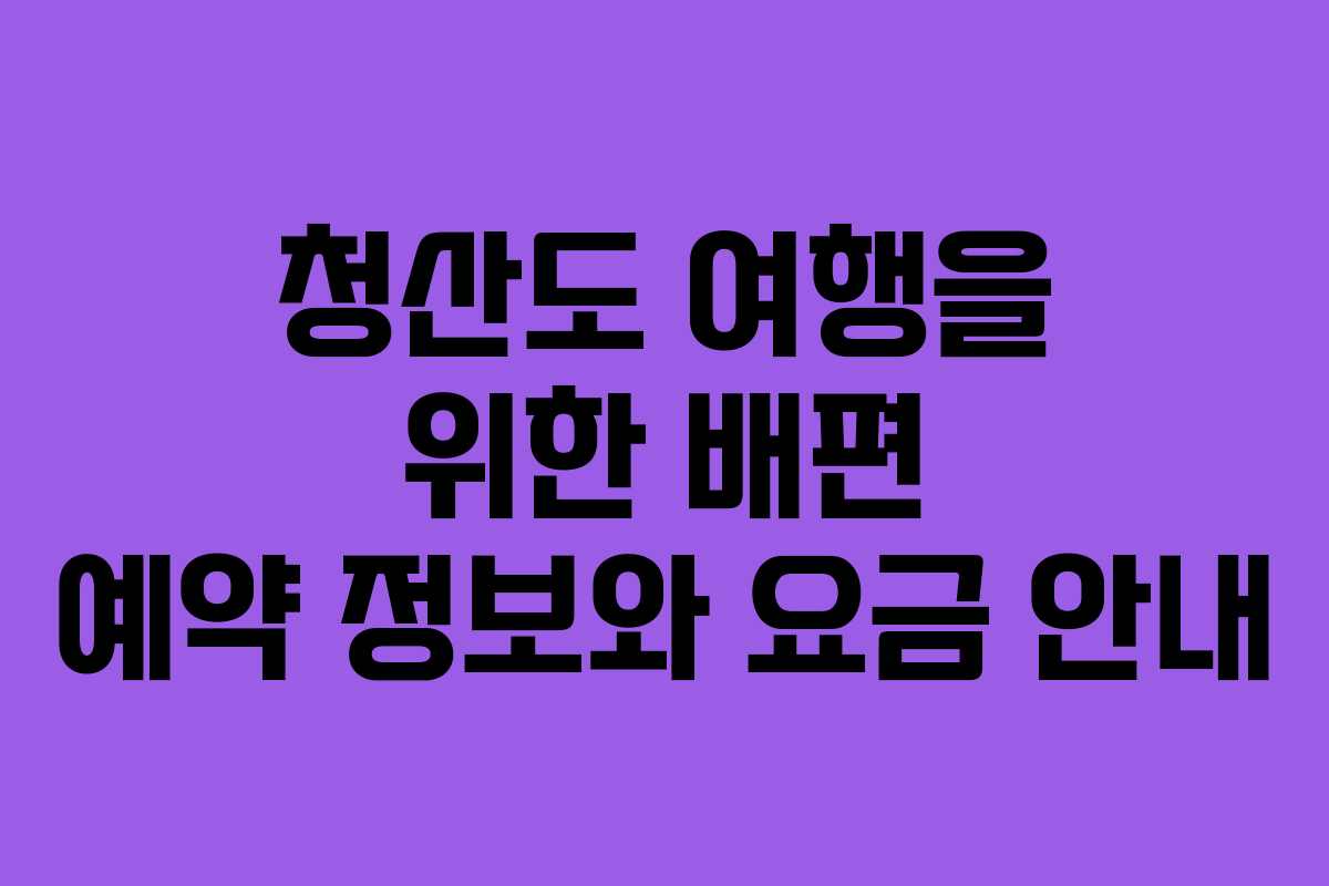 청산도 여행을 위한 배편 예약 정보와 요금 안내