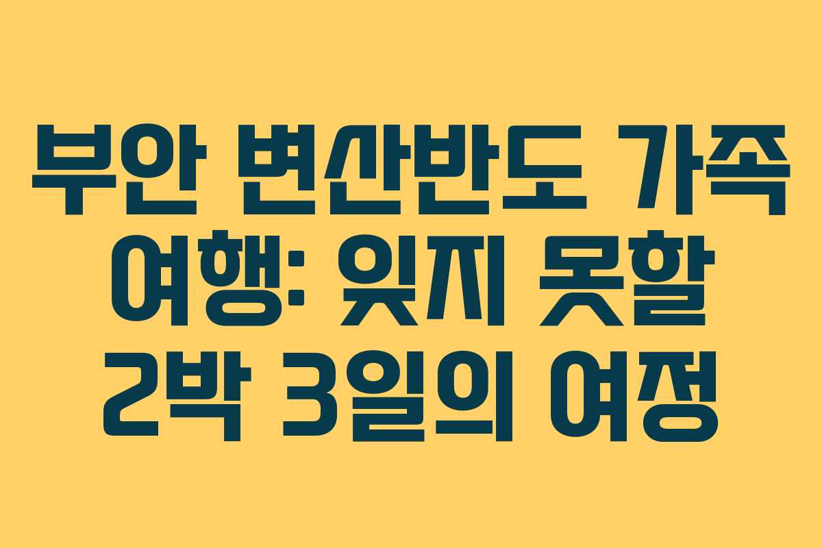 부안 변산반도 가족 여행: 잊지 못할 2박 3일의 여정