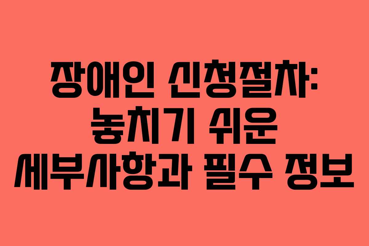 장애인 신청절차: 놓치기 쉬운 세부사항과 필수 정보