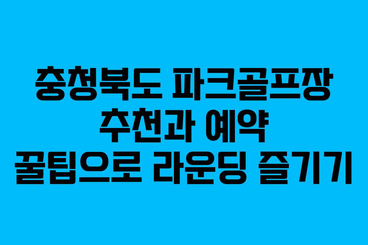 충청북도 파크골프장 추천과 예약 꿀팁으로 라운딩 즐기기