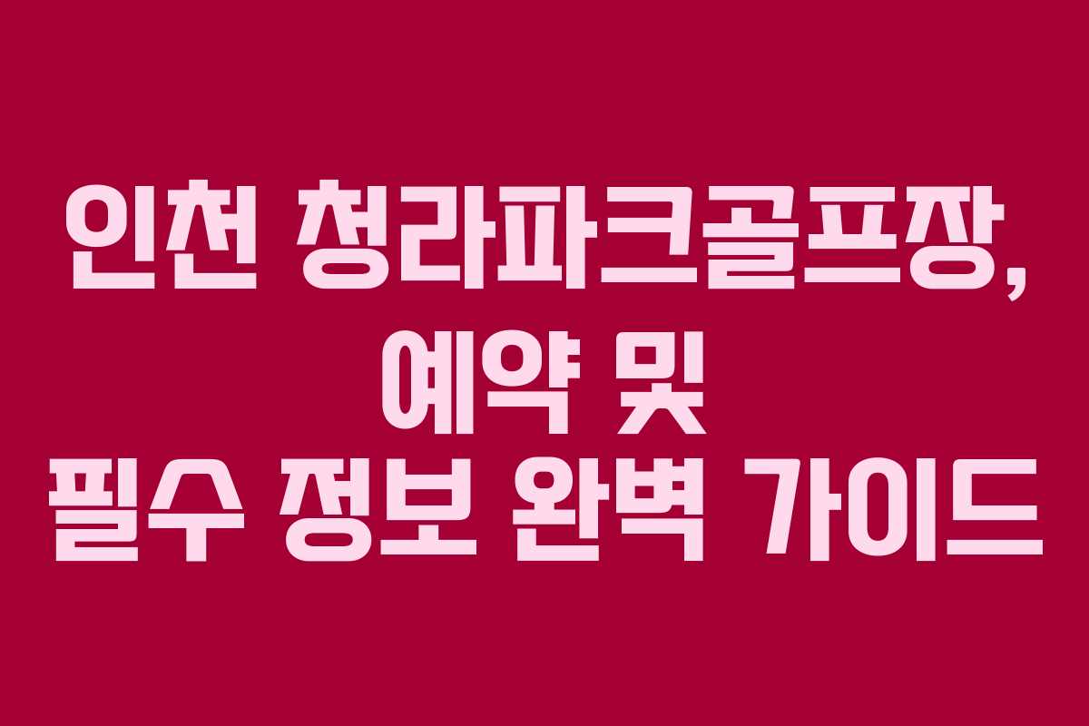 인천 청라파크골프장, 예약 및 필수 정보 완벽 가이드
