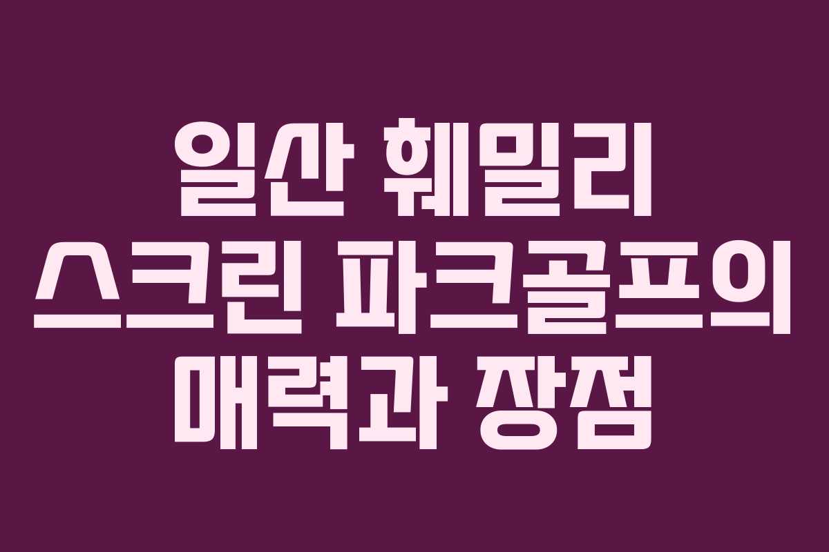 일산 훼밀리 스크린 파크골프의 매력과 장점