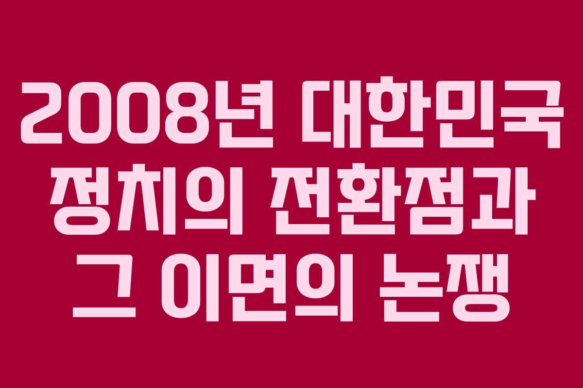2008년 대한민국 정치의 전환점과 그 이면의 논쟁