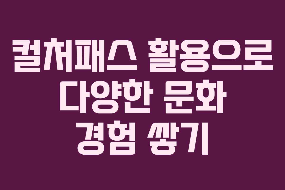 컬처패스 활용으로 다양한 문화 경험 쌓기