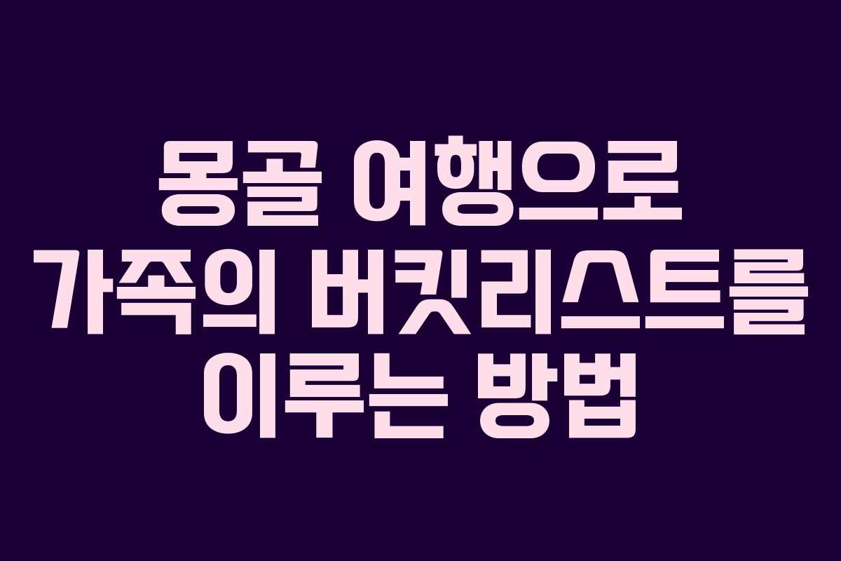 몽골 여행으로 가족의 버킷리스트를 이루는 방법
