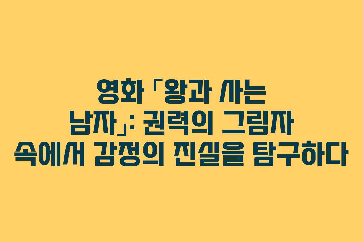 영화 「왕과 사는 남자」: 권력의 그림자 속에서 감정의 진실을 탐구하다