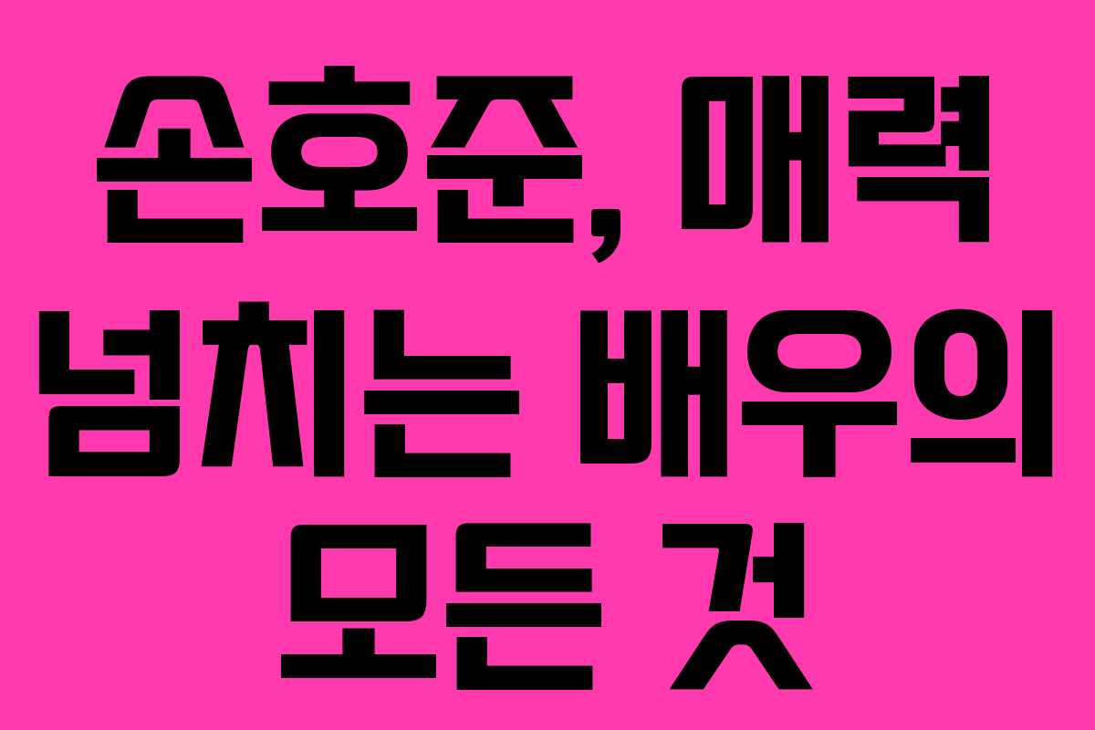 손호준, 매력 넘치는 배우의 모든 것