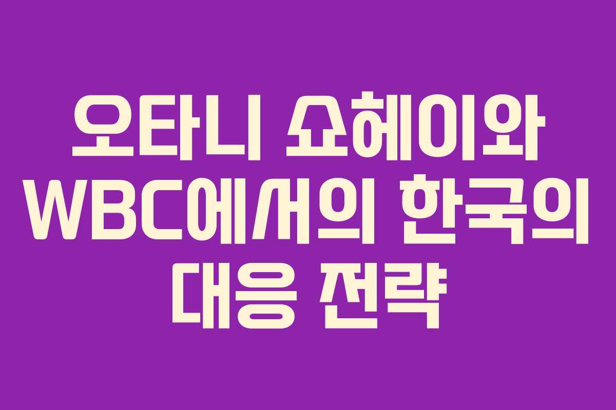오타니 쇼헤이와 WBC에서의 한국의 대응 전략
