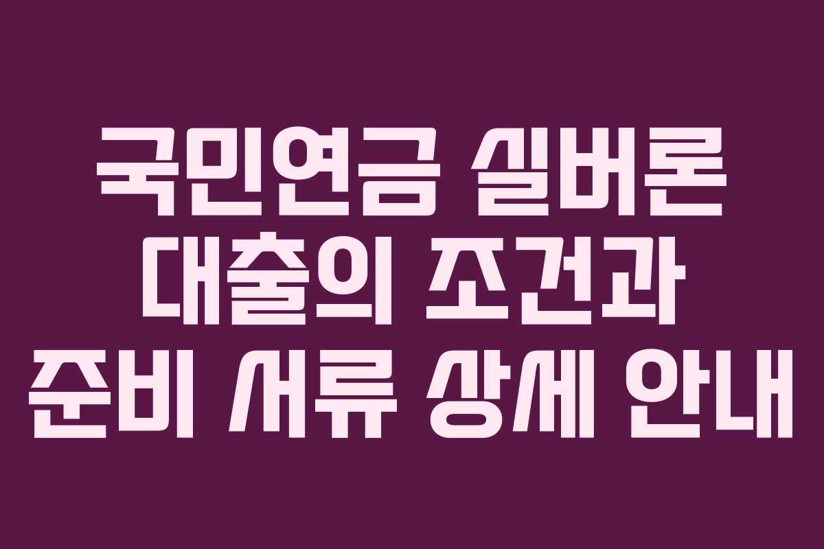 국민연금 실버론 대출의 조건과 준비 서류 상세 안내
