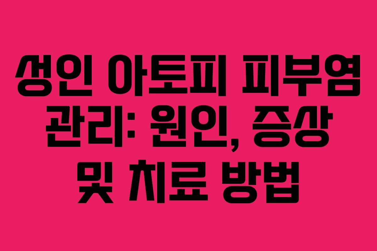 성인 아토피 피부염 관리: 원인, 증상 및 치료 방법