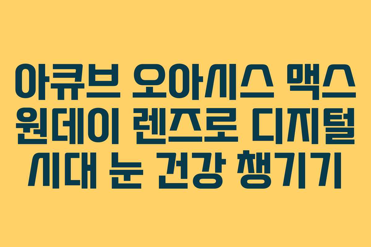 아큐브 오아시스 맥스 원데이 렌즈로 디지털 시대 눈 건강 챙기기