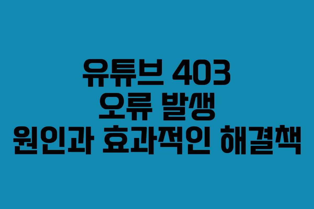 유튜브 403 오류 발생 원인과 효과적인 해결책