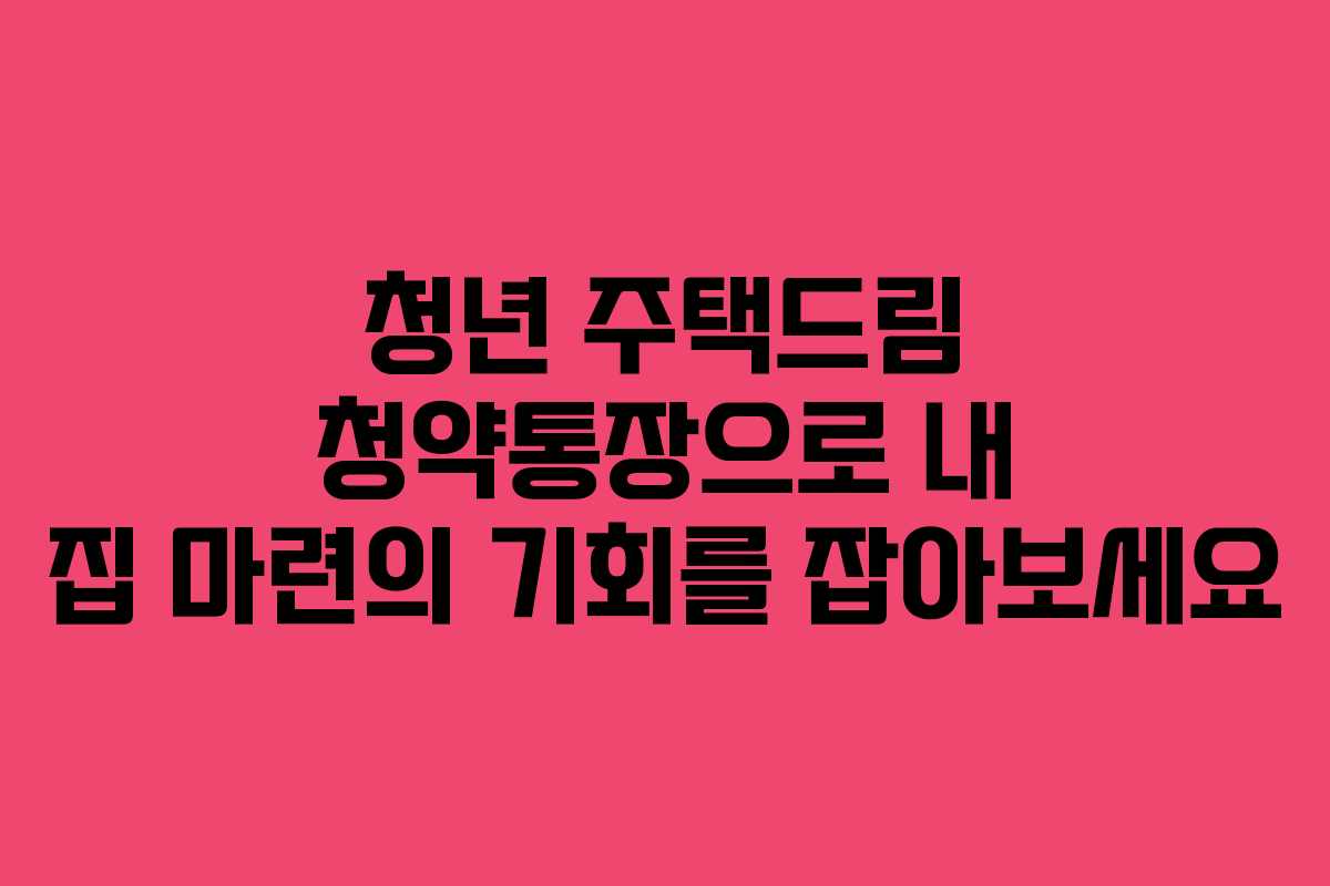 청년 주택드림 청약통장으로 내 집 마련의 기회를 잡아보세요
