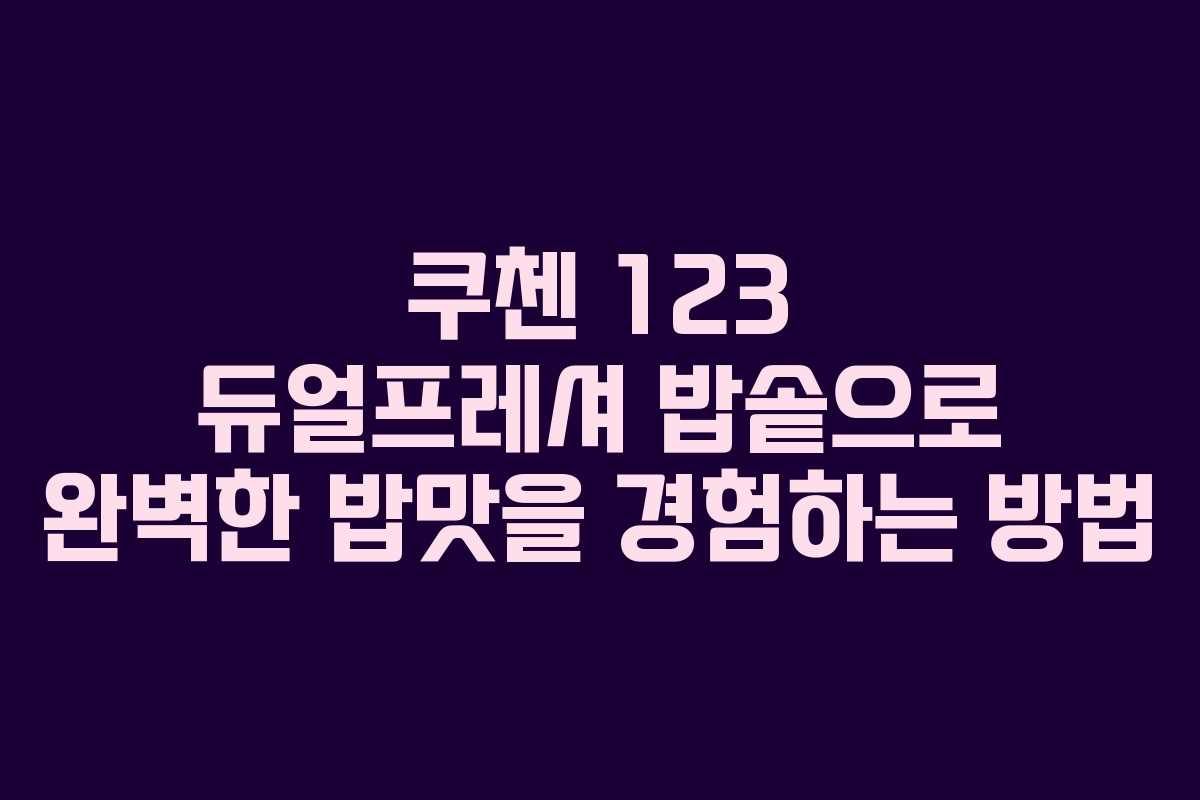 쿠첸 123 듀얼프레셔 밥솥으로 완벽한 밥맛을 경험하는 방법