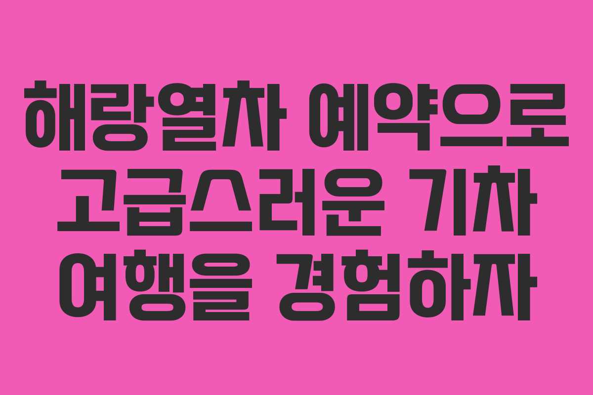 해랑열차 예약으로 고급스러운 기차 여행을 경험하자