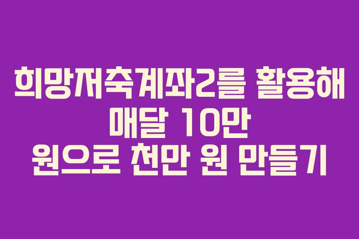희망저축계좌2를 활용해 매달 10만 원으로 천만 원 만들기