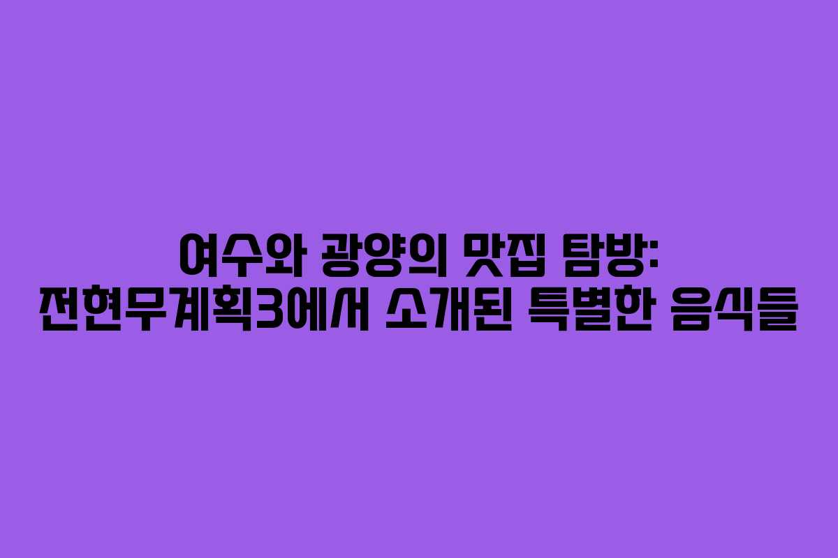 여수와 광양의 맛집 탐방: 전현무계획3에서 소개된 특별한 음식들