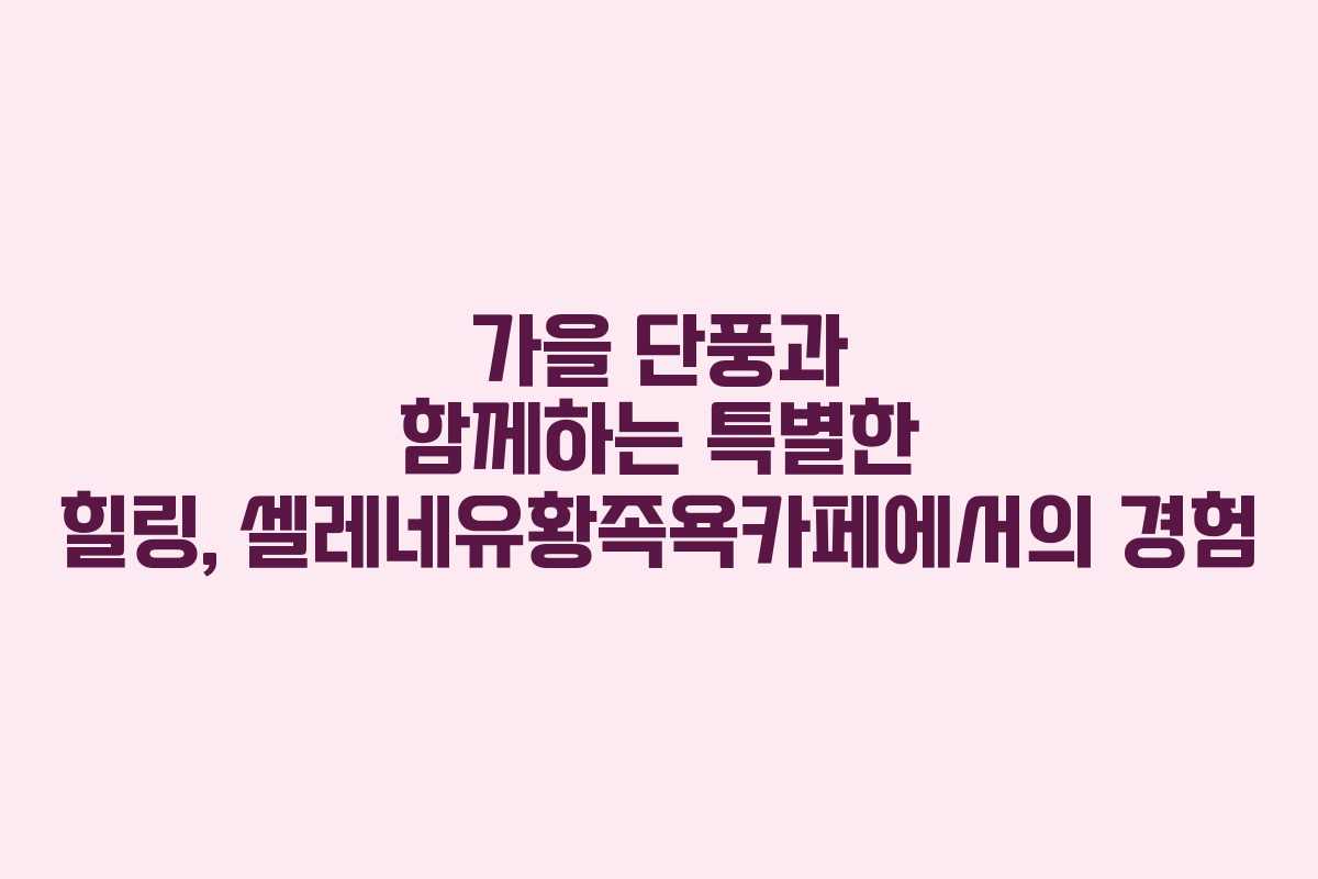 가을 단풍과 함께하는 특별한 힐링, 셀레네유황족욕카페에서의 경험