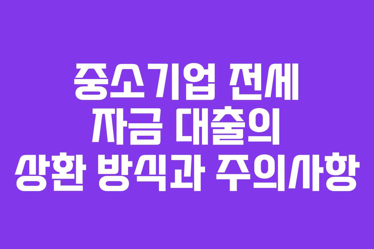 중소기업 전세 자금 대출의 상환 방식과 주의사항