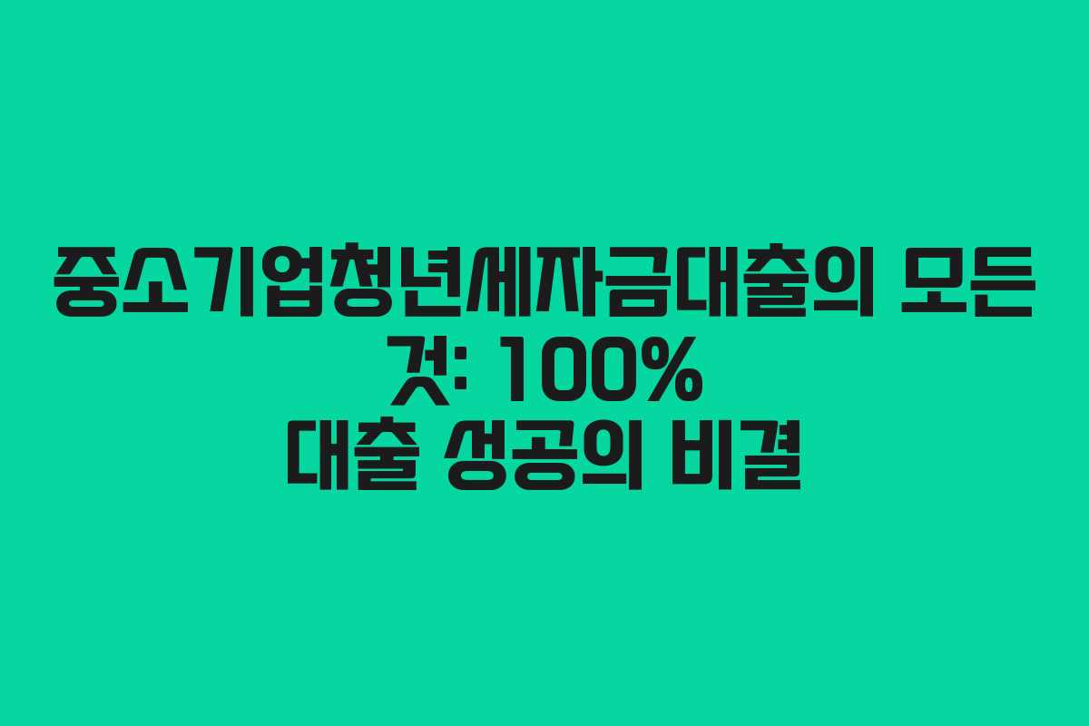 중소기업청년세자금대출의 모든 것: 100% 대출 성공의 비결
