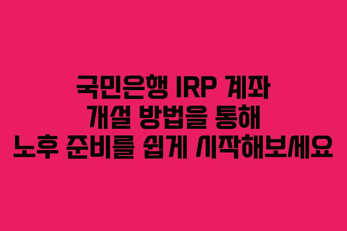 국민은행 IRP 계좌 개설 방법을 통해 노후 준비를 쉽게 시작해보세요